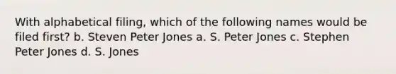 With alphabetical filing, which of the following names would be filed first? b. Steven Peter Jones a. S. Peter Jones c. Stephen Peter Jones d. S. Jones