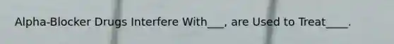 Alpha-Blocker Drugs Interfere With___, are Used to Treat____.
