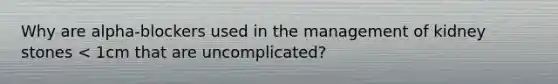 Why are alpha-blockers used in the management of kidney stones < 1cm that are uncomplicated?