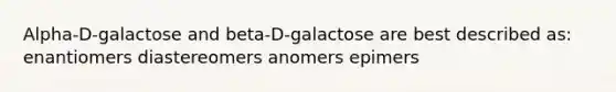 Alpha-D-galactose and beta-D-galactose are best described as: enantiomers diastereomers anomers epimers