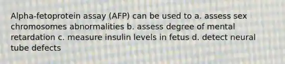 Alpha-fetoprotein assay (AFP) can be used to a. assess sex chromosomes abnormalities b. assess degree of mental retardation c. measure insulin levels in fetus d. detect neural tube defects