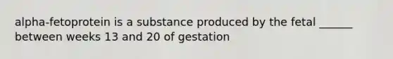 alpha-fetoprotein is a substance produced by the fetal ______ between weeks 13 and 20 of gestation