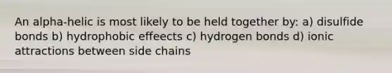 An alpha-helic is most likely to be held together by: a) disulfide bonds b) hydrophobic effeects c) hydrogen bonds d) ionic attractions between side chains