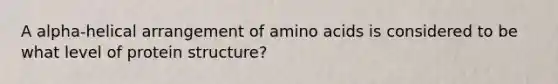 A alpha-helical arrangement of amino acids is considered to be what level of protein structure?