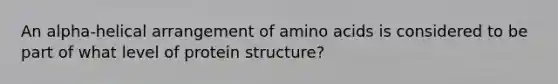 An alpha-helical arrangement of amino acids is considered to be part of what level of protein structure?