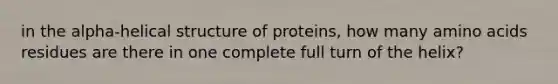 in the alpha-helical structure of proteins, how many amino acids residues are there in one complete full turn of the helix?