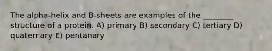 The alpha-helix and B-sheets are examples of the ________ structure of a protein. A) primary B) secondary C) tertiary D) quaternary E) pentanary