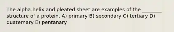 The alpha-helix and pleated sheet are examples of the ________ structure of a protein. A) primary B) secondary C) tertiary D) quaternary E) pentanary