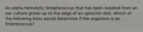 An alpha-hemolytic Streptococcus that has been isolated from an ear culture grows up to the edge of an optochin disk. Which of the following tests would determine if the organism is an Enterococcus?