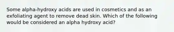 Some alpha-hydroxy acids are used in cosmetics and as an exfoliating agent to remove dead skin. Which of the following would be considered an alpha hydroxy acid?