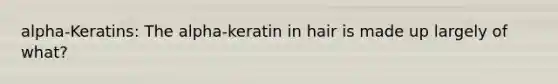 alpha-Keratins: The alpha-keratin in hair is made up largely of what?