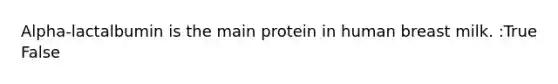 Alpha-lactalbumin is the main protein in human breast milk. :True False