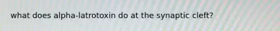 what does alpha-latrotoxin do at the synaptic cleft?