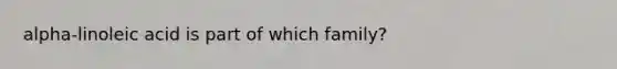 alpha-linoleic acid is part of which family?