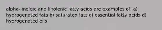 alpha-linoleic and linolenic fatty acids are examples of: a) hydrogenated fats b) saturated fats c) essential fatty acids d) hydrogenated oils