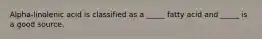 Alpha-linolenic acid is classified as a _____ fatty acid and _____ is a good source.