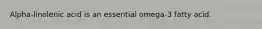 Alpha-linolenic acid is an essential omega-3 fatty acid.