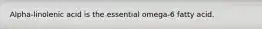 Alpha-linolenic acid is the essential omega-6 fatty acid.