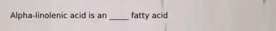 Alpha-linolenic acid is an _____ fatty acid