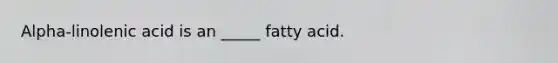 Alpha-linolenic acid is an _____ fatty acid.