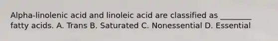 Alpha-linolenic acid and linoleic acid are classified as ________ fatty acids. A. Trans B. Saturated C. Nonessential D. Essential