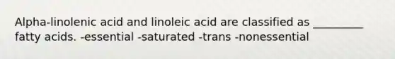 Alpha-linolenic acid and linoleic acid are classified as _________ fatty acids. -essential -saturated -trans -nonessential