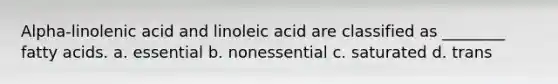 Alpha-linolenic acid and linoleic acid are classified as ________ fatty acids. a. essential b. nonessential c. saturated d. trans