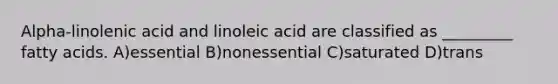 Alpha-linolenic acid and linoleic acid are classified as _________ fatty acids. A)essential B)nonessential C)saturated D)trans