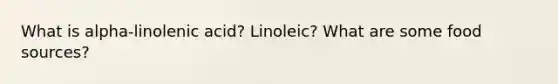 What is alpha-linolenic acid? Linoleic? What are some food sources?