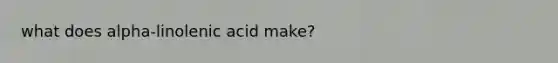 what does alpha-linolenic acid make?