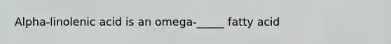 Alpha-linolenic acid is an omega-_____ fatty acid