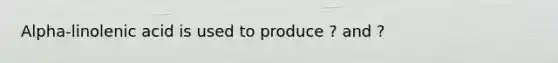 Alpha-linolenic acid is used to produce ? and ?