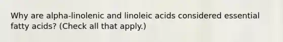 Why are alpha-linolenic and linoleic acids considered essential fatty acids? (Check all that apply.)