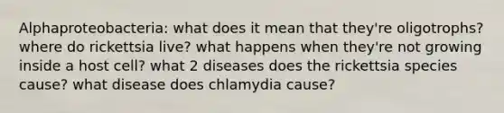 Alphaproteobacteria: what does it mean that they're oligotrophs? where do rickettsia live? what happens when they're not growing inside a host cell? what 2 diseases does the rickettsia species cause? what disease does chlamydia cause?