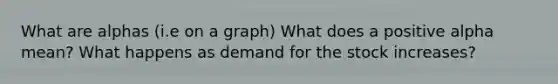 What are alphas (i.e on a graph) What does a positive alpha mean? What happens as demand for the stock increases?