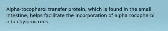 Alpha-tocopherol transfer protein, which is found in the small intestine, helps facilitate the incorporation of alpha-tocopherol into chylomicrons.