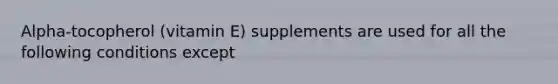 Alpha-tocopherol (vitamin E) supplements are used for all the following conditions except