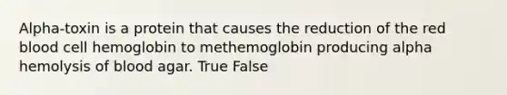 Alpha-toxin is a protein that causes the reduction of the red blood cell hemoglobin to methemoglobin producing alpha hemolysis of blood agar. True False