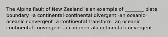 The Alpine Fault of New Zealand is an example of ________ plate boundary. -a continental-continental divergent -an oceanic-oceanic convergent -a continental transform -an oceanic-continental convergent -a continental-continental convergent