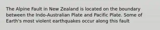 The Alpine Fault in New Zealand is located on the boundary between the Indo-Australian Plate and Pacific Plate. Some of Earth's most violent earthquakes occur along this fault