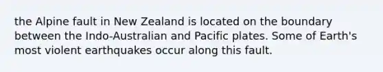 the Alpine fault in New Zealand is located on the boundary between the Indo-Australian and Pacific plates. Some of Earth's most violent earthquakes occur along this fault.