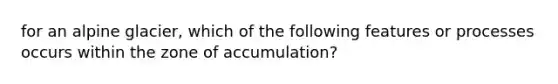 for an alpine glacier, which of the following features or processes occurs within the zone of accumulation?