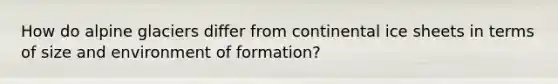 How do alpine glaciers differ from continental ice sheets in terms of size and environment of formation?