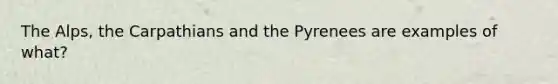 The Alps, the Carpathians and the Pyrenees are examples of what?