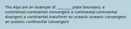 The Alps are an example of ________ plate boundary. a continental-continental convergent a continental-continental divergent a continental transform an oceanic-oceanic convergent an oceanic-continental convergent