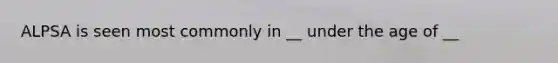 ALPSA is seen most commonly in __ under the age of __