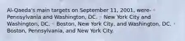 Al-Qaeda's main targets on September 11, 2001, were- ◦ Pennsylvania and Washington, DC. ◦ New York City and Washington, DC. ◦ Boston, New York City, and Washington, DC. ◦ Boston, Pennsylvania, and New York City.