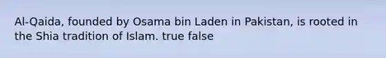 Al-Qaida, founded by Osama bin Laden in Pakistan, is rooted in the Shia tradition of Islam. true false