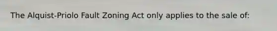 The Alquist-Priolo Fault Zoning Act only applies to the sale of: