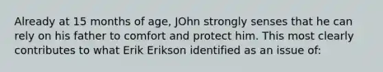 Already at 15 months of age, JOhn strongly senses that he can rely on his father to comfort and protect him. This most clearly contributes to what Erik Erikson identified as an issue of: